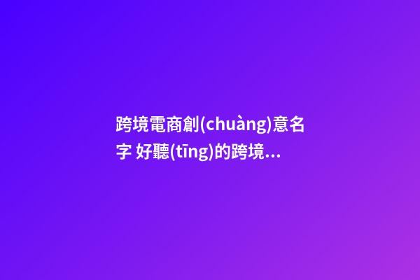 跨境電商創(chuàng)意名字 好聽(tīng)的跨境電商店鋪名字大全-第1張-店鋪起名-玄機(jī)派